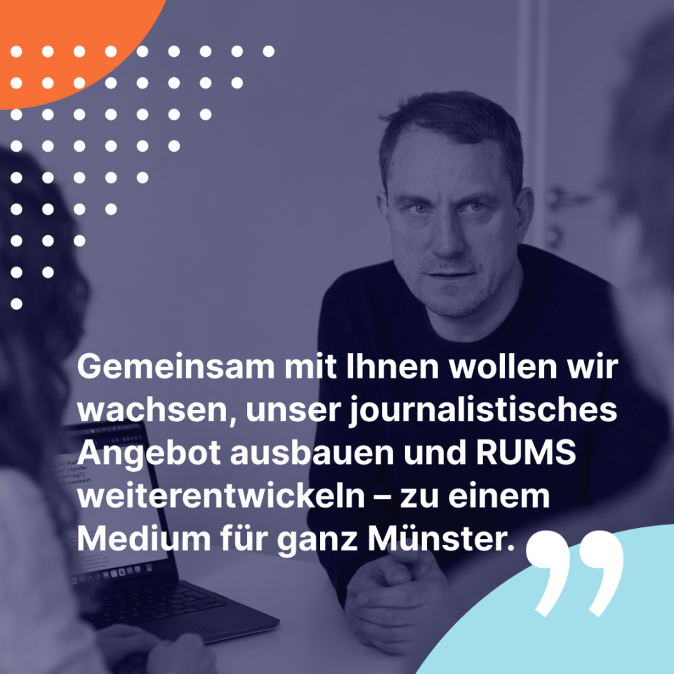 Grafik, auf der RUMS-Redaktionsleiter Ralf Heimann zu sehen ist und folgendes Zitat steht: Gemeinsam mit Ihnen wollen wir wachsen, unser journalistisches Angebot ausbauen und RUMS weiterentwickeln – zu einem Medium für ganz Münster.